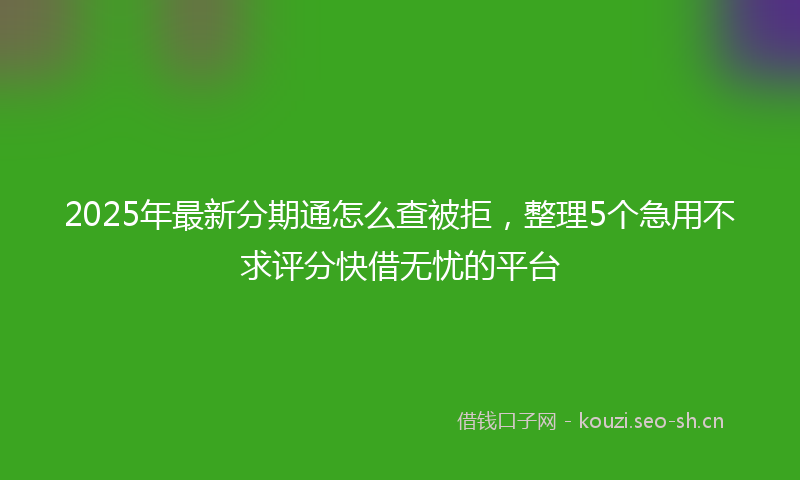 2025年最新分期通怎么查被拒，整理5个急用不求评分快借无忧的平台