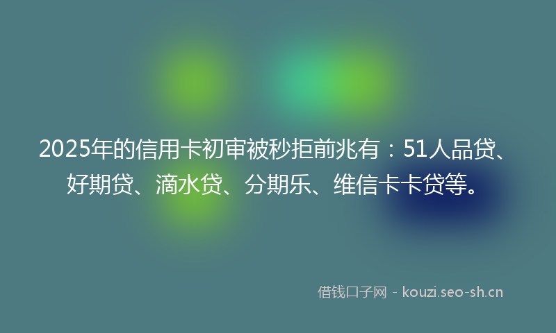 2025年的信用卡初审被秒拒前兆有：51人品贷、好期贷、滴水贷、分期乐、维信卡卡贷等。