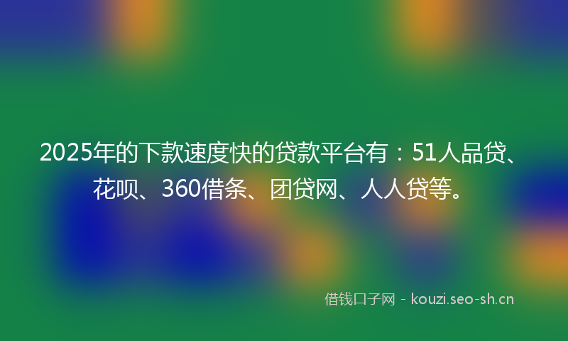 2025年的下款速度快的贷款平台有：51人品贷、花呗、360借条、团贷网、人人贷等。