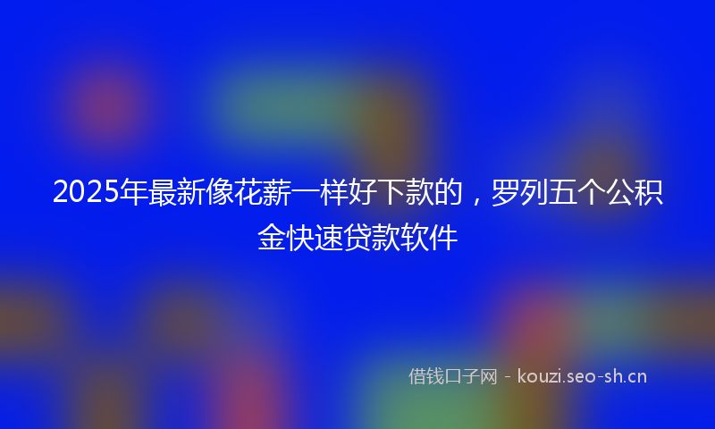 2025年最新像花薪一样好下款的，罗列五个公积金快速贷款软件