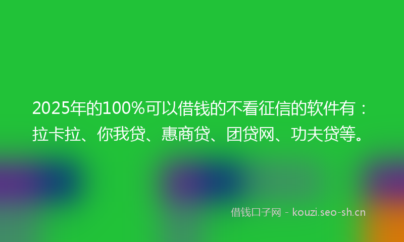 2025年的100%可以借钱的不看征信的软件有：拉卡拉、你我贷、惠商贷、团贷网、功夫贷等。