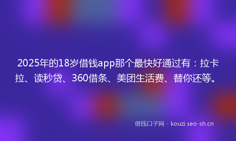 2025年的18岁借钱app那个最快好通过有：拉卡拉、读秒贷、360借条、美团生活费、替你还等。