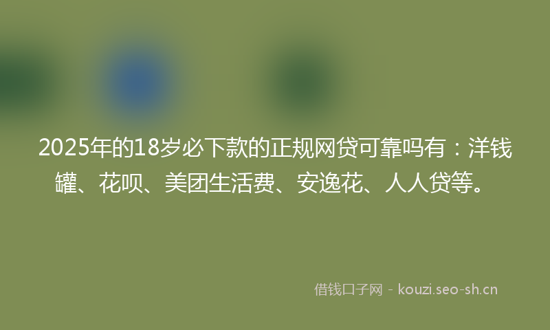 2025年的18岁必下款的正规网贷可靠吗有：洋钱罐、花呗、美团生活费、安逸花、人人贷等。