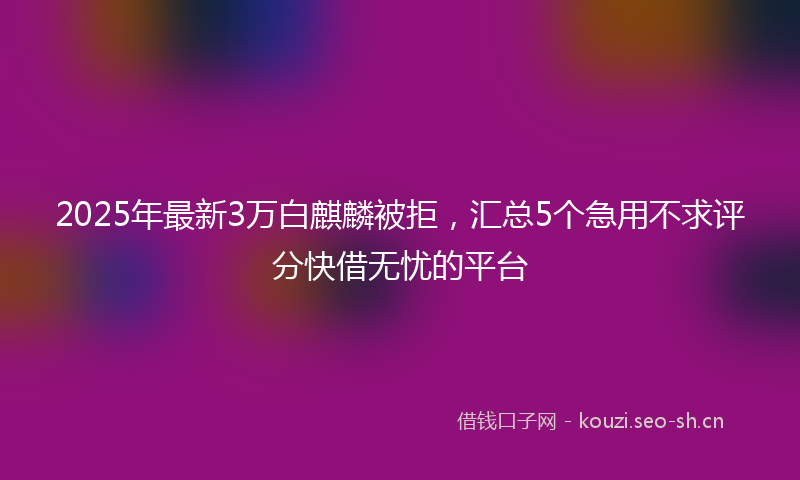 2025年最新3万白麒麟被拒，汇总5个急用不求评分快借无忧的平台