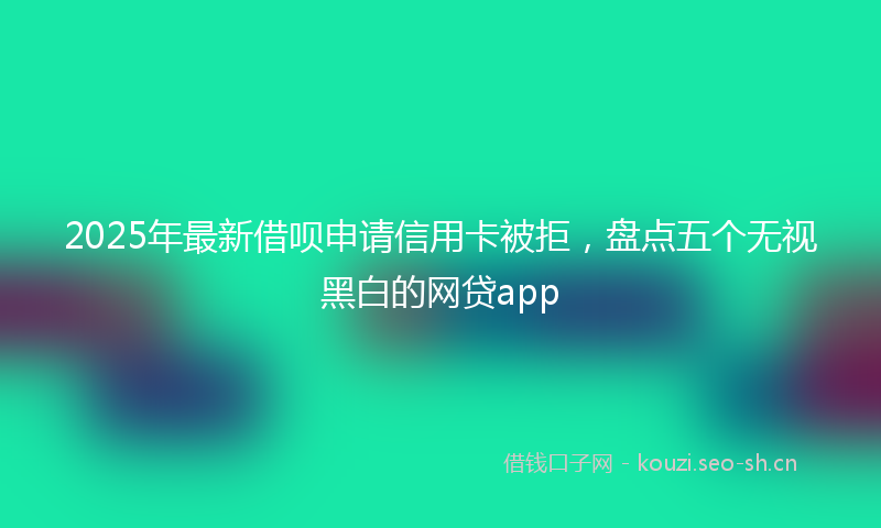 2025年最新借呗申请信用卡被拒，盘点五个无视黑白的网贷app