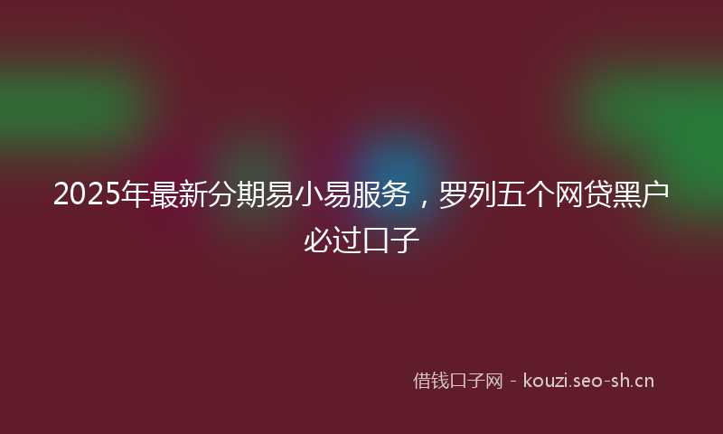 2025年最新分期易小易服务，罗列五个网贷黑户必过口子