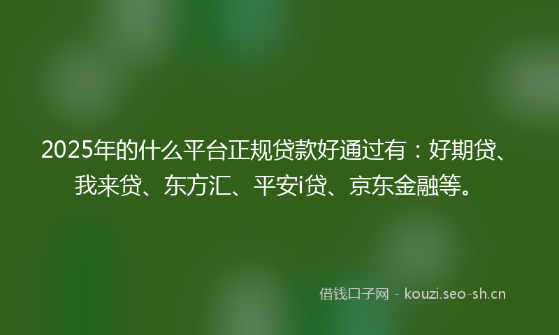 2025年的什么平台正规贷款好通过有：好期贷、我来贷、东方汇、平安i贷、京东金融等。