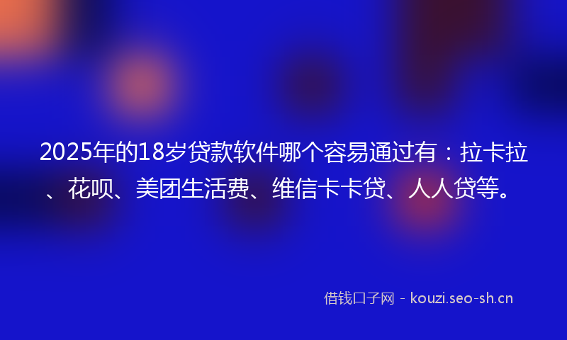 2025年的18岁贷款软件哪个容易通过有：拉卡拉、花呗、美团生活费、维信卡卡贷、人人贷等。