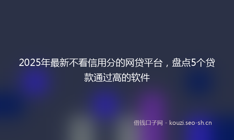 2025年最新不看信用分的网贷平台，盘点5个贷款通过高的软件