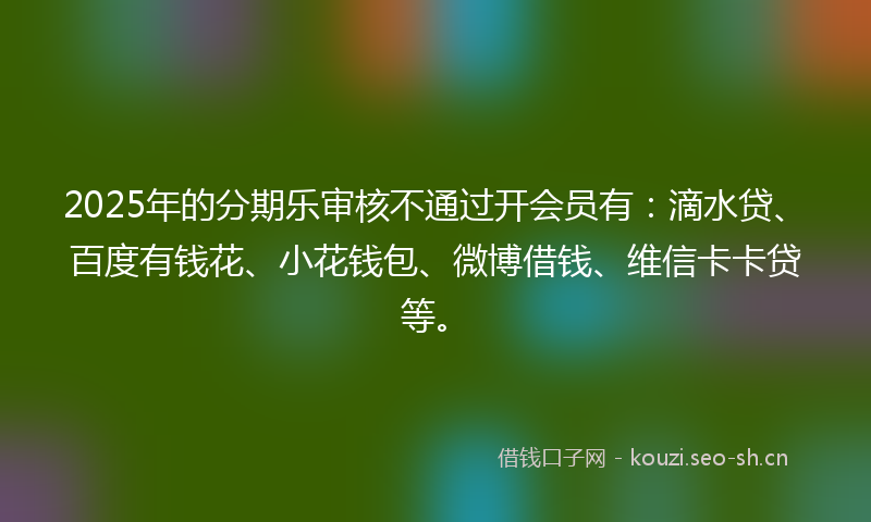 2025年的分期乐审核不通过开会员有：滴水贷、百度有钱花、小花钱包、微博借钱、维信卡卡贷等。