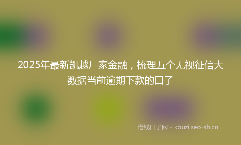 2025年最新凯越厂家金融，梳理五个无视征信大数据当前逾期下款的口子