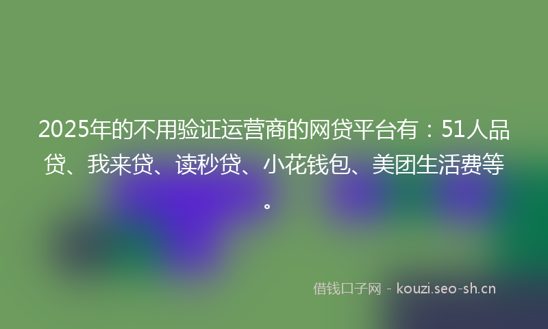 2025年的不用验证运营商的网贷平台有：51人品贷、我来贷、读秒贷、小花钱包、美团生活费等。