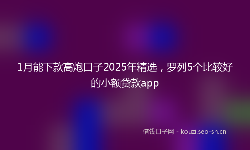1月能下款高炮口子2025年精选，罗列5个比较好的小额贷款app
