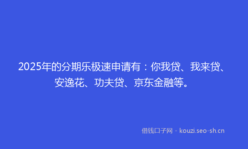 2025年的分期乐极速申请有：你我贷、我来贷、安逸花、功夫贷、京东金融等。