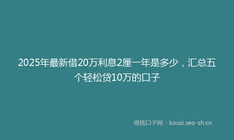 2025年最新借20万利息2厘一年是多少，汇总五个轻松贷10万的口子
