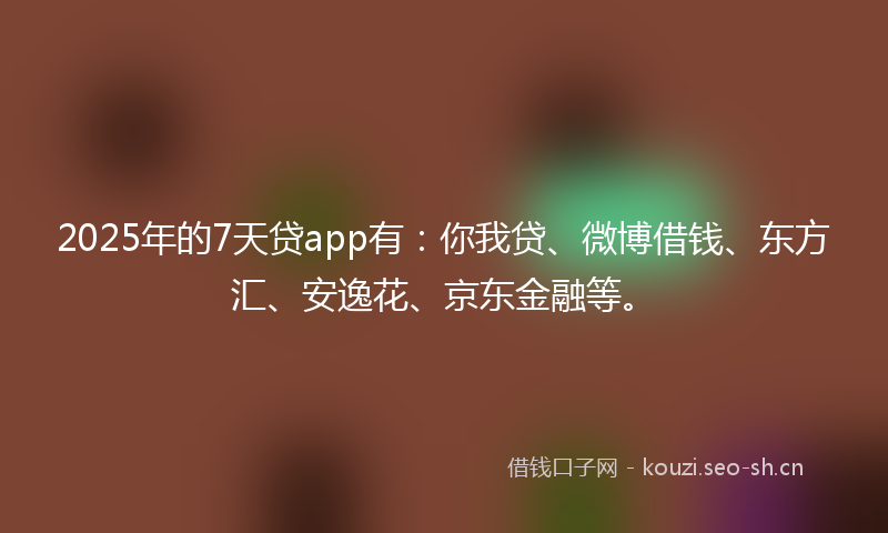 2025年的7天贷app有：你我贷、微博借钱、东方汇、安逸花、京东金融等。