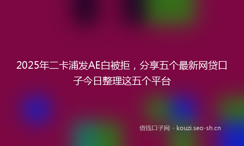 2025年二卡浦发AE白被拒，分享五个最新网贷口子今日整理这五个平台