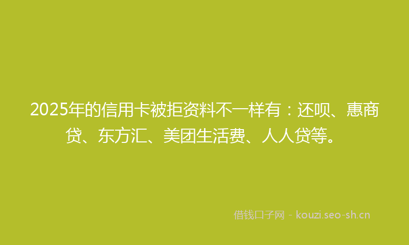 2025年的信用卡被拒资料不一样有：还呗、惠商贷、东方汇、美团生活费、人人贷等。