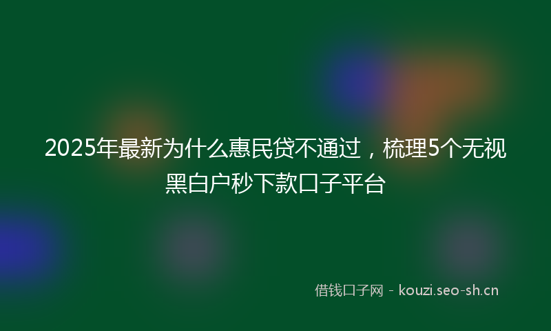2025年最新为什么惠民贷不通过,梳理5个无视黑白户秒下款口子平台
