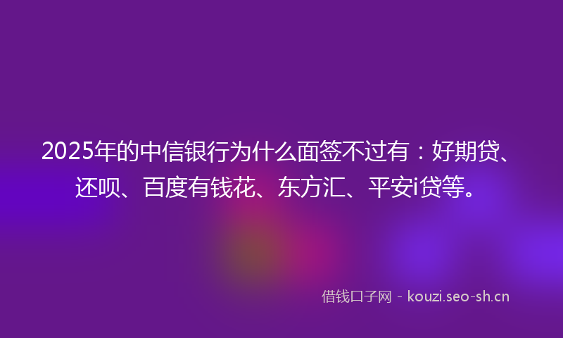 2025年的中信银行为什么面签不过有：好期贷、还呗、百度有钱花、东方汇、平安i贷等。