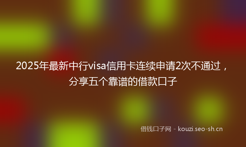 2025年最新中行visa信用卡连续申请2次不通过，分享五个靠谱的借款口子