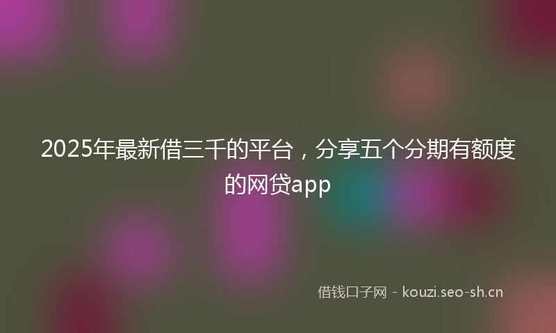 2025年最新借三千的平台，分享五个分期有额度的网贷app