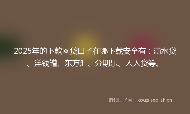 2025年的下款网贷口子在哪下载安全有：滴水贷、洋钱罐、东方汇、分期乐、人人贷等。