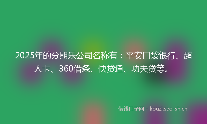 2025年的分期乐公司名称有：平安口袋银行、超人卡、360借条、快贷通、功夫贷等。