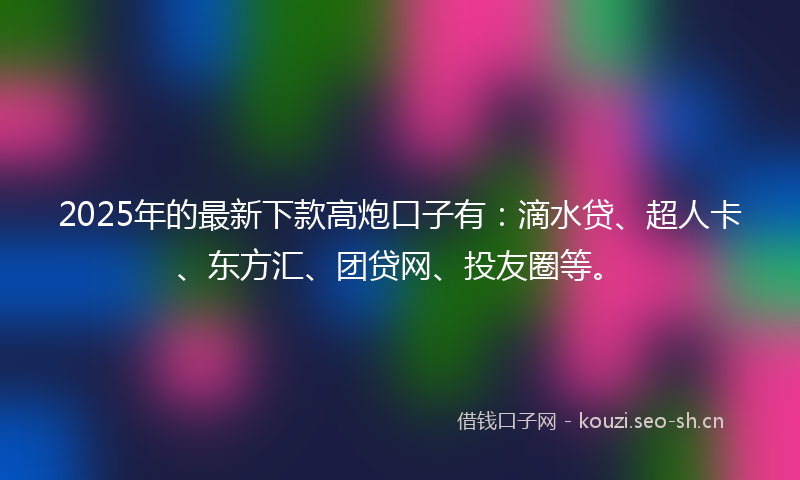 2025年的最新下款高炮口子有：滴水贷、超人卡、东方汇、团贷网、投友圈等。