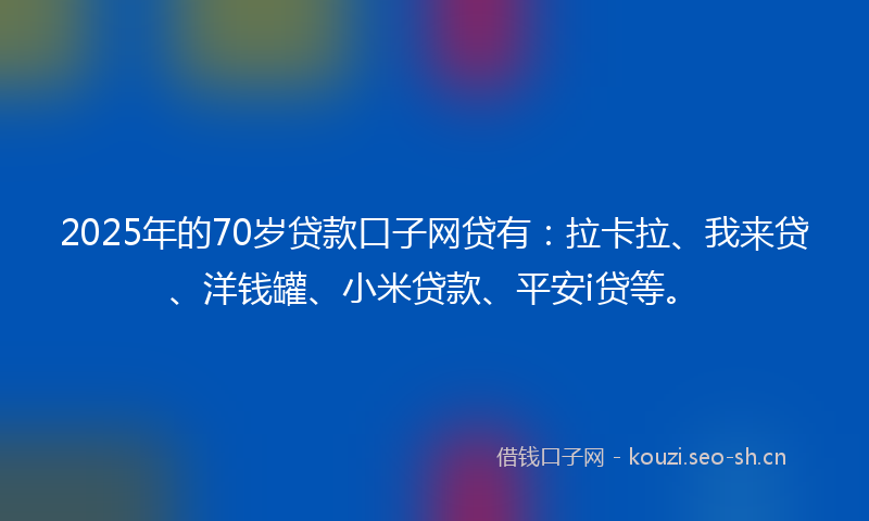 2025年的70岁贷款口子网贷有：拉卡拉、我来贷、洋钱罐、小米贷款、平安i贷等。