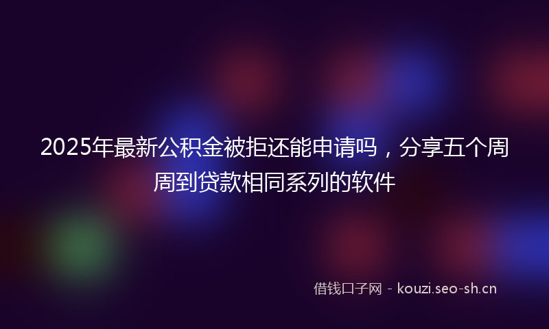 2025年最新公积金被拒还能申请吗，分享五个周周到贷款相同系列的软件