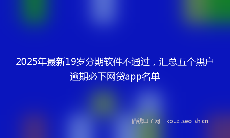 2025年最新19岁分期软件不通过，汇总五个黑户逾期必下网贷app名单