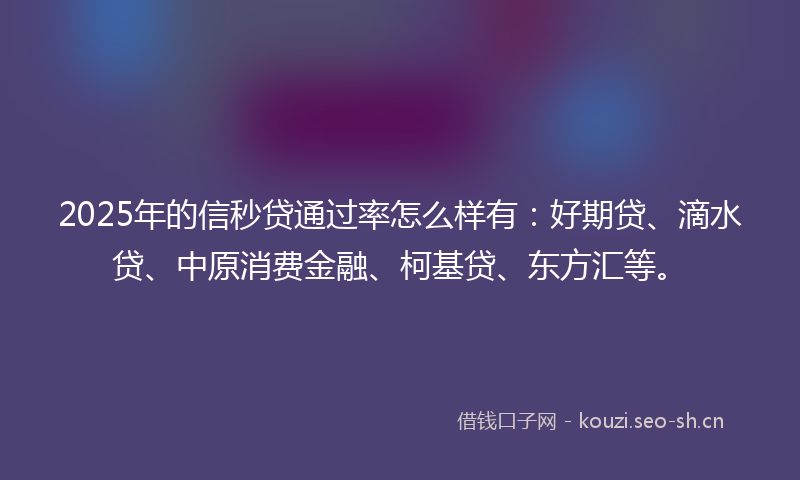 2025年的信秒贷通过率怎么样有：好期贷、滴水贷、中原消费金融、柯基贷、东方汇等。
