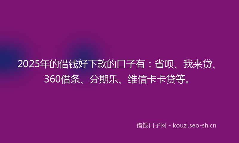 2025年的借钱好下款的口子有：省呗、我来贷、360借条、分期乐、维信卡卡贷等。