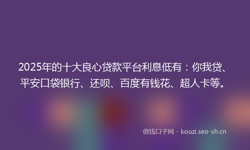 2025年的十大良心贷款平台利息低有:你我贷、平安口袋银行、还呗、百度有钱花、超人卡等。