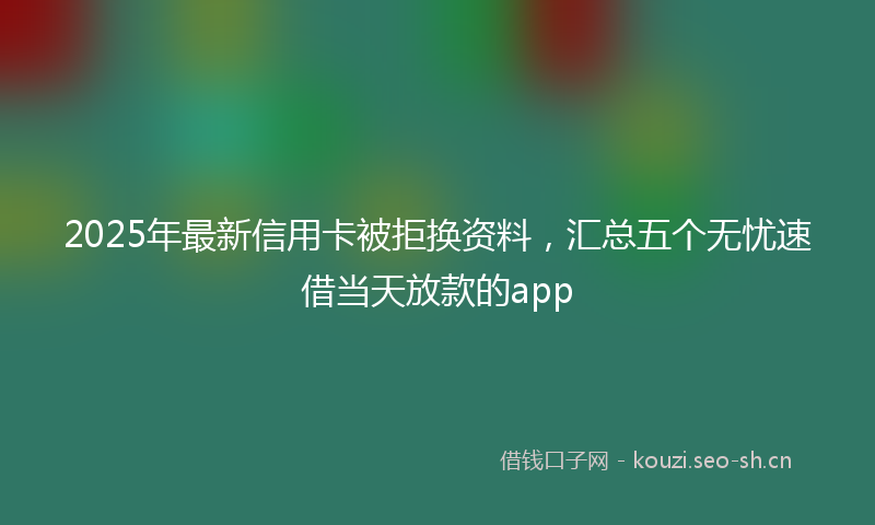 2025年最新信用卡被拒换资料，汇总五个无忧速借当天放款的app