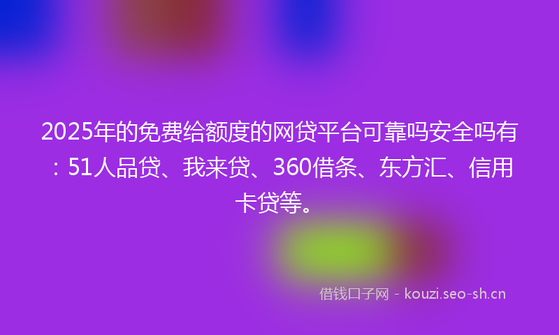 2025年的免费给额度的网贷平台可靠吗安全吗有：51人品贷、我来贷、360借条、东方汇、信用卡贷等。
