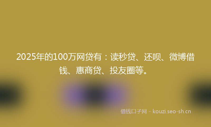 2025年的100万网贷有：读秒贷、还呗、微博借钱、惠商贷、投友圈等。