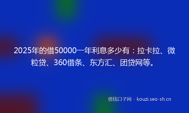 2025年的借50000一年利息多少有：拉卡拉、微粒贷、360借条、东方汇、团贷网等。