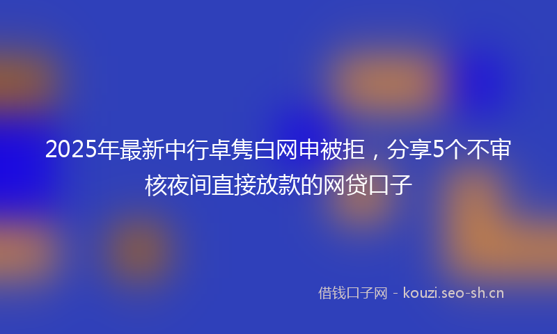 2025年最新中行卓隽白网申被拒，分享5个不审核夜间直接放款的网贷口子