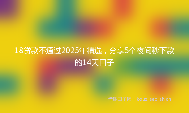 18贷款不通过2025年精选，分享5个夜间秒下款的14天口子