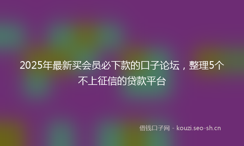 2025年最新买会员必下款的口子论坛，整理5个不上征信的贷款平台