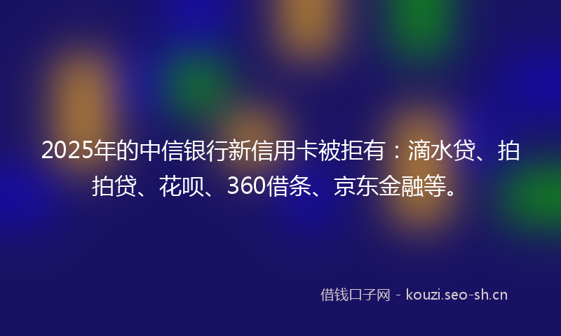 2025年的中信银行新信用卡被拒有:滴水贷、拍拍贷、花呗、360借条、京东金融等。