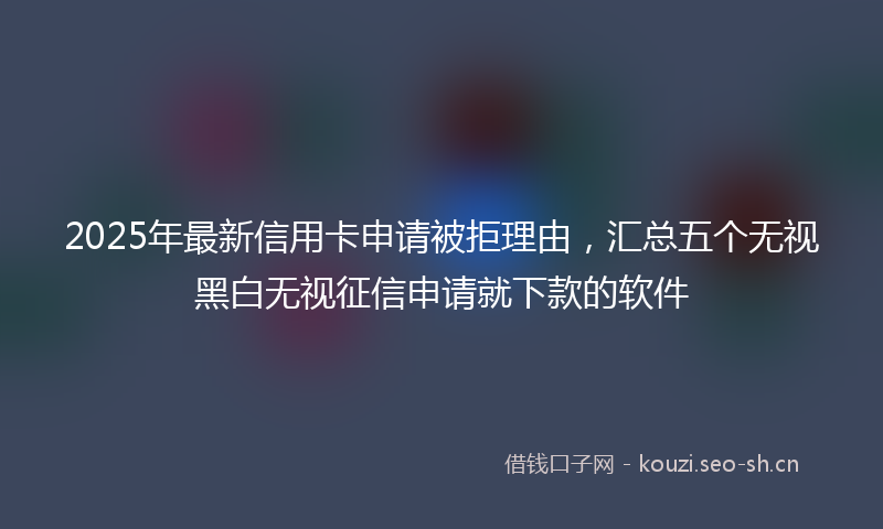 2025年最新信用卡申请被拒理由，汇总五个无视黑白无视征信申请就下款的软件