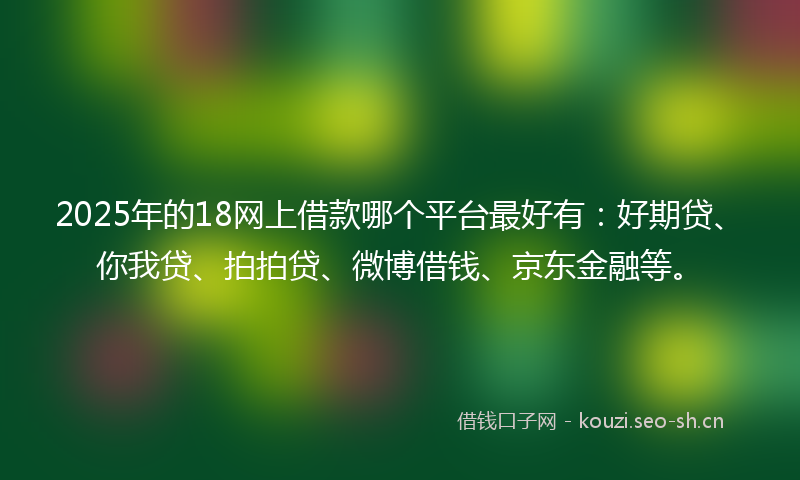 2025年的18网上借款哪个平台最好有：好期贷、你我贷、拍拍贷、微博借钱、京东金融等。