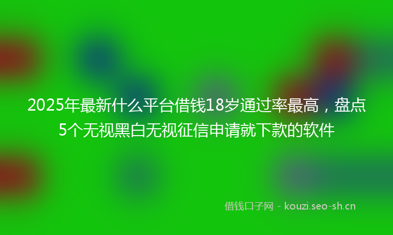 2025年最新什么平台借钱18岁通过率最高，盘点5个无视黑白无视征信申请就下款的软件