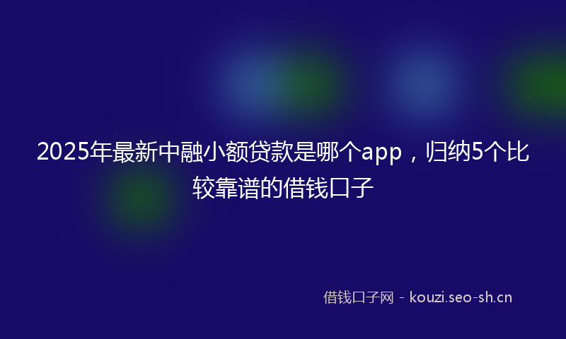 2025年最新中融小额贷款是哪个app，归纳5个比较靠谱的借钱口子