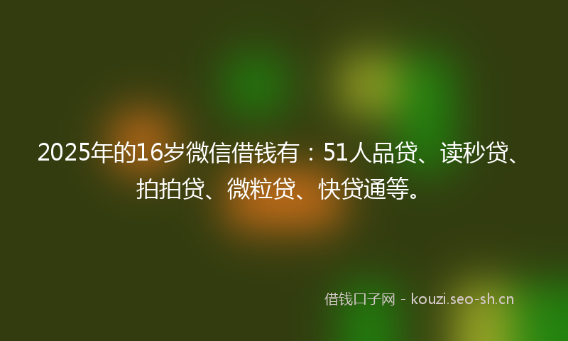 2025年的16岁微信借钱有：51人品贷、读秒贷、拍拍贷、微粒贷、快贷通等。