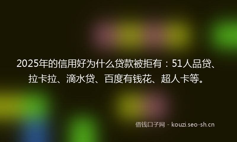 2025年的信用好为什么贷款被拒有:51人品贷、拉卡拉、滴水贷、百度有钱花、超人卡等。