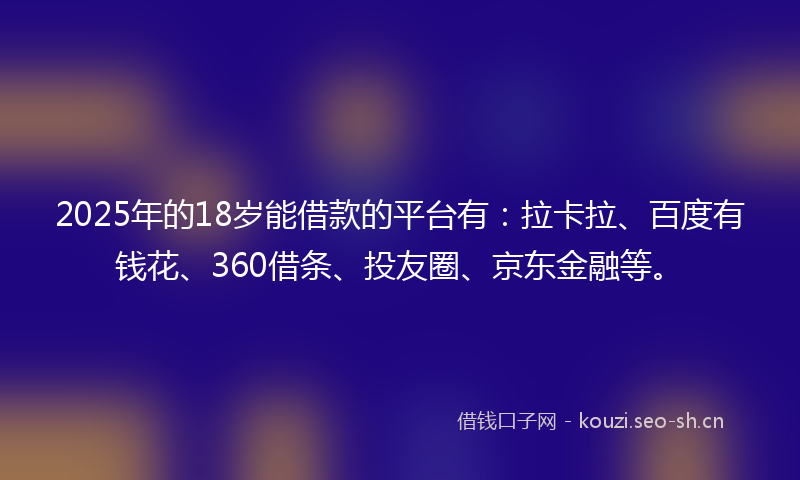 2025年的18岁能借款的平台有：拉卡拉、百度有钱花、360借条、投友圈、京东金融等。